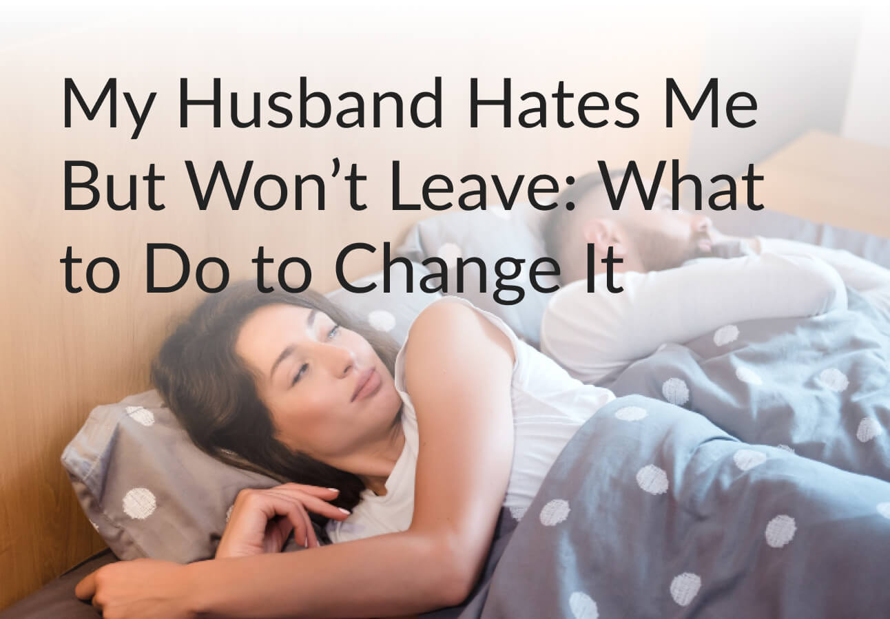 My Husband Hates Me But Won’t Leave: What to Do to Change It