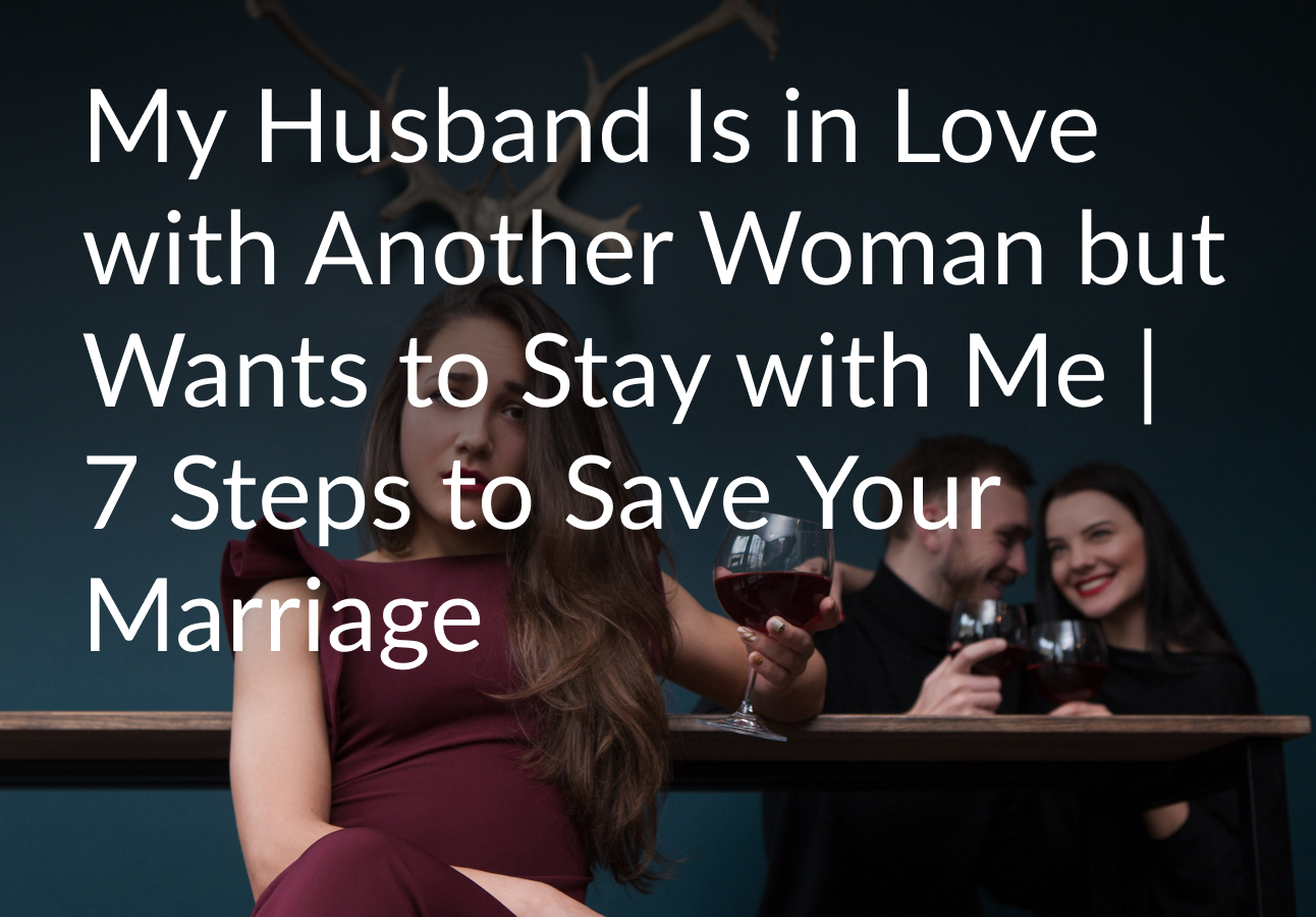 My Husband Is in Love with Another Woman but Wants to Stay with Me | 7 Steps to Save Your Marriage